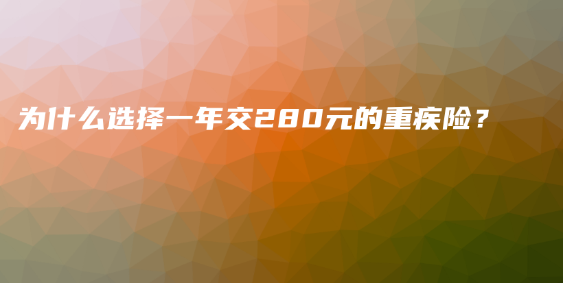 为什么选择一年交280元的重疾险？-PLB