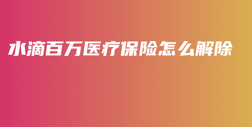 水滴百万医疗保险怎么解除-PLB