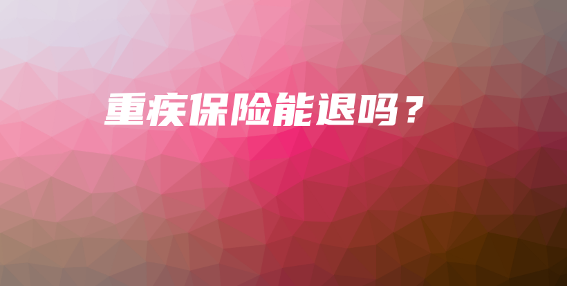 重疾保险能退吗？-PLB