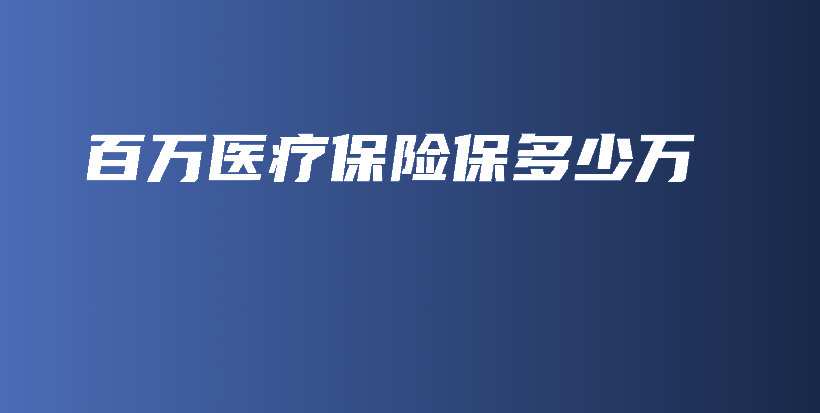 百万医疗保险保多少万-PLB