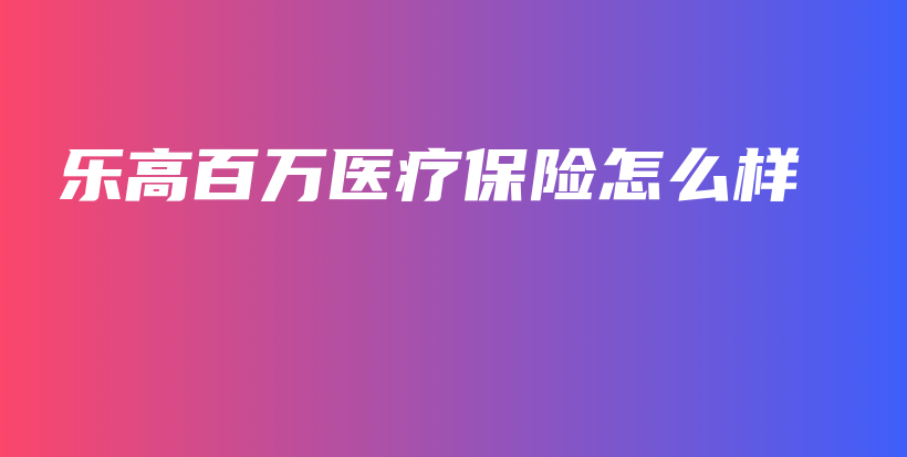 乐高百万医疗保险怎么样-PLB