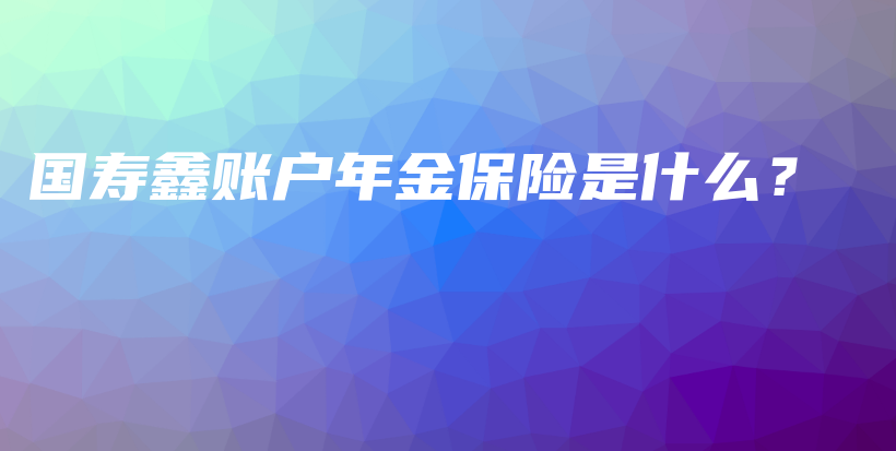 国寿鑫账户年金保险是什么？-PLB