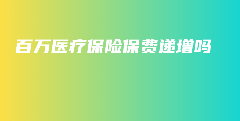 百万医疗保险保费递增吗-PLB