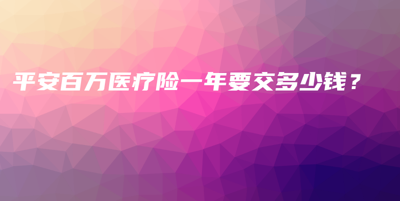 平安百万医疗险一年要交多少钱？-PLB