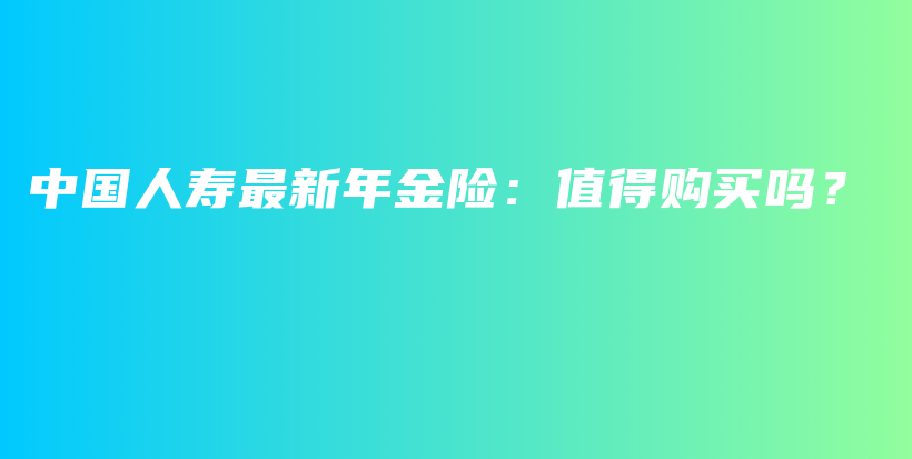 中国人寿最新年金险：值得购买吗？-PLB