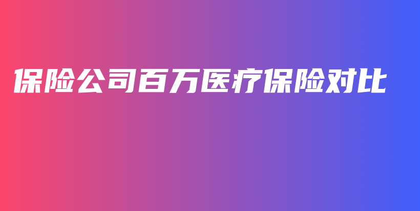 保险公司百万医疗保险对比-PLB