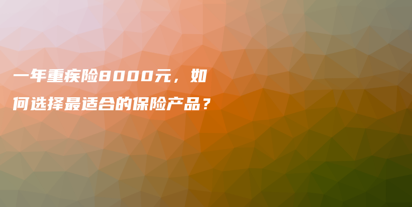 一年重疾险8000元，如何选择最适合的保险产品？-PLB