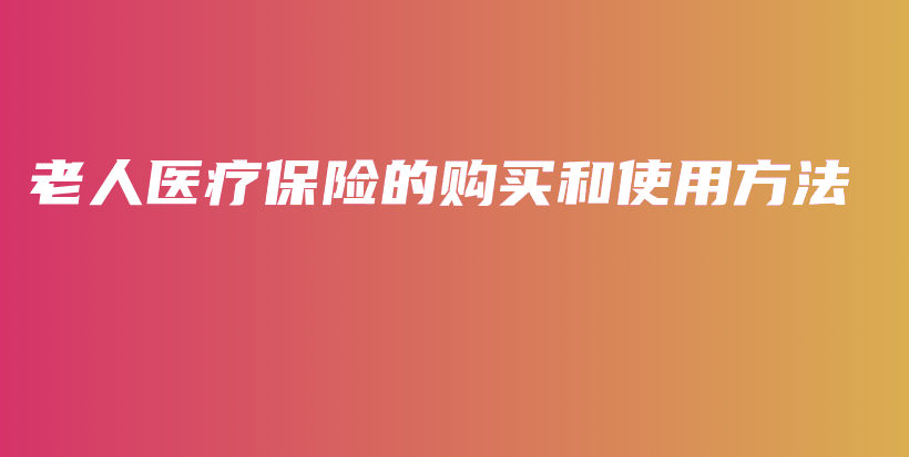 老人医疗保险的购买和使用方法-PLB