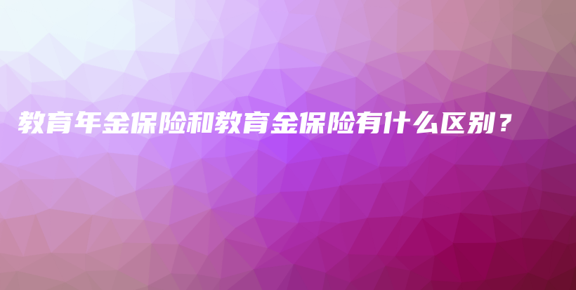 教育年金保险和教育金保险有什么区别？-PLB