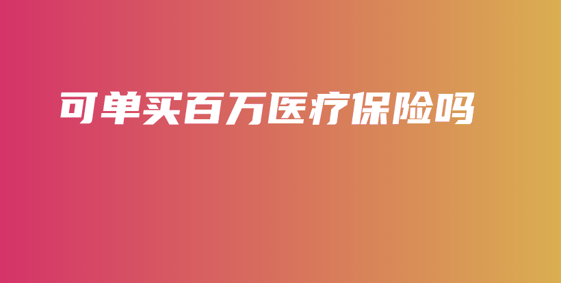 可单买百万医疗保险吗-PLB