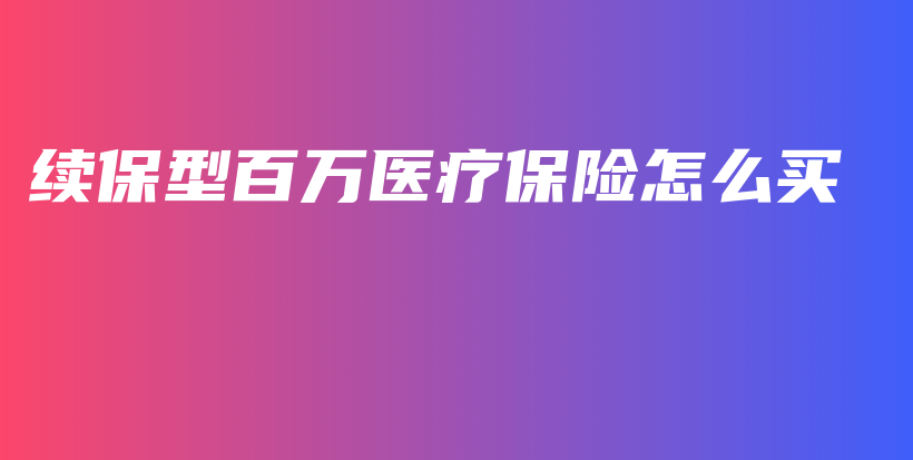 续保型百万医疗保险怎么买-PLB