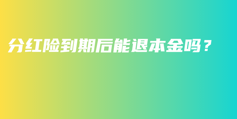 分红险到期后能退本金吗？-PLB