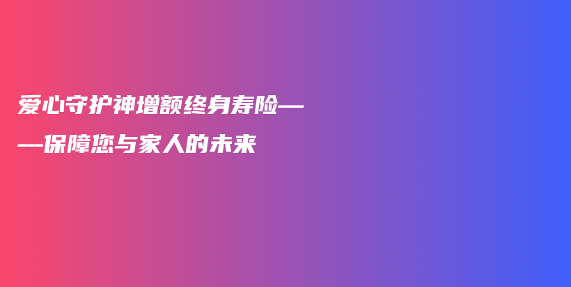 爱心守护神增额终身寿险——保障您与家人的未来-PLB