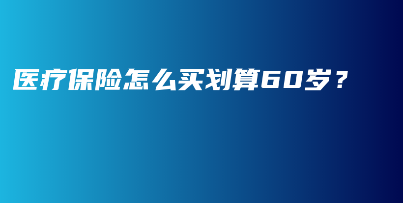 医疗保险怎么买划算60岁？-PLB