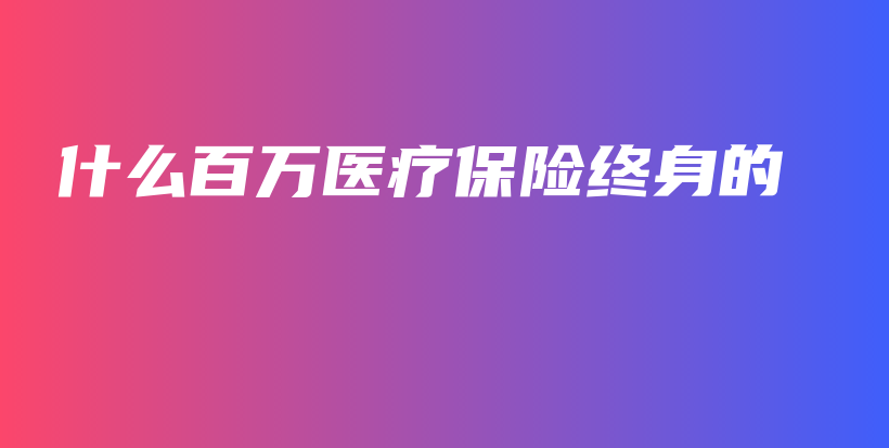 什么百万医疗保险终身的-PLB