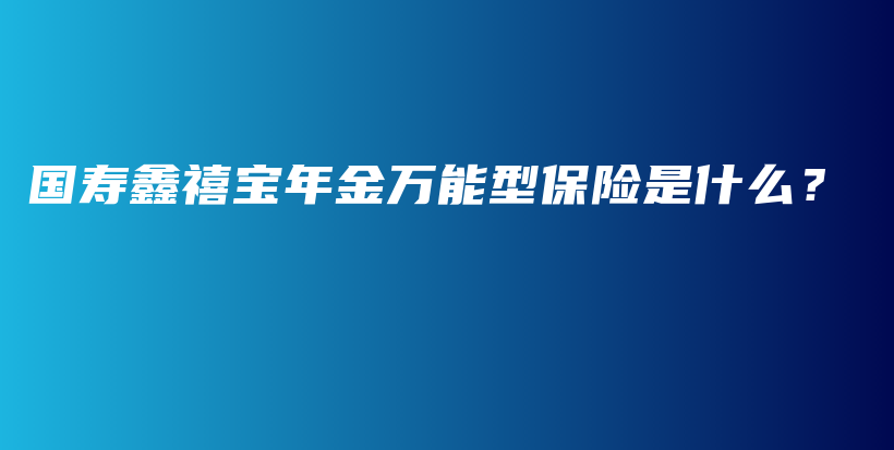 国寿鑫禧宝年金万能型保险是什么？-PLB