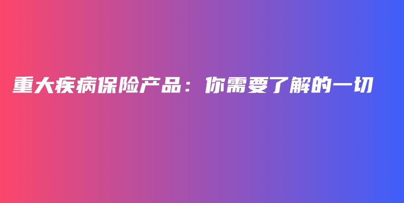 重大疾病保险产品：你需要了解的一切-PLB