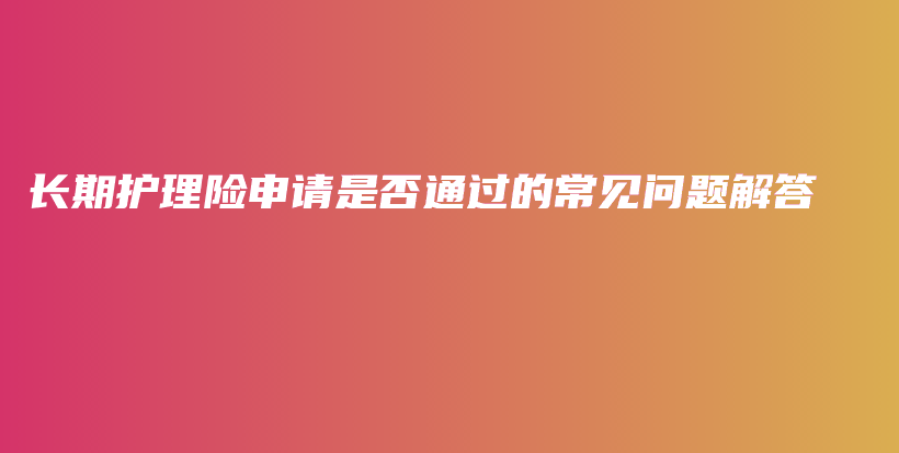 长期护理险申请是否通过的常见问题解答-PLB