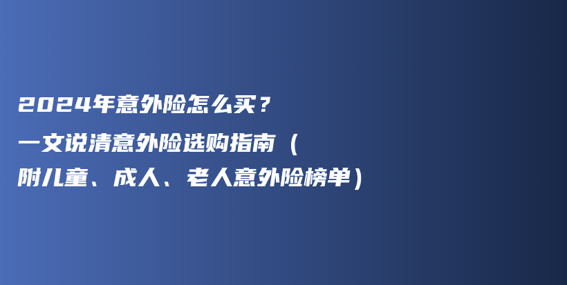 2024年意外险怎么买？一文说清意外险选购指南（附儿童、成人、老人意外险榜单）