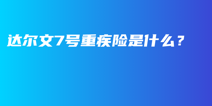 达尔文7号重疾险是什么？-PLB