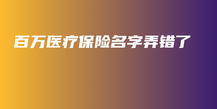 百万医疗保险名字弄错了-PLB