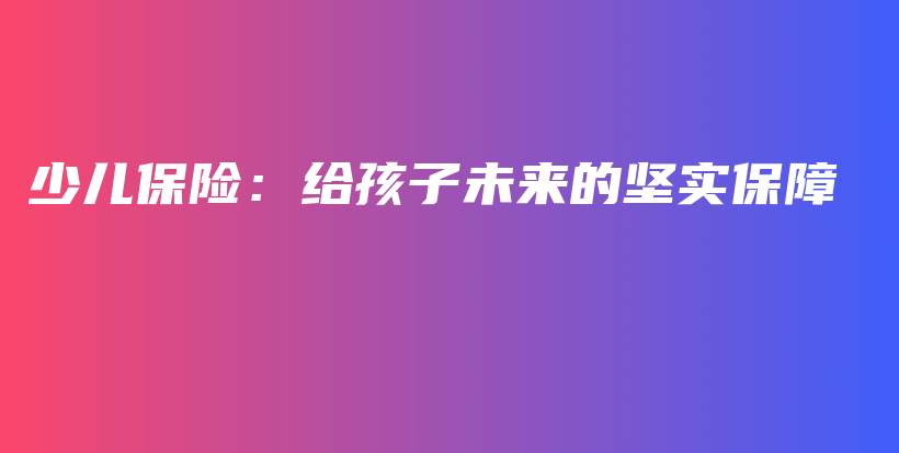 少儿保险：给孩子未来的坚实保障-PLB