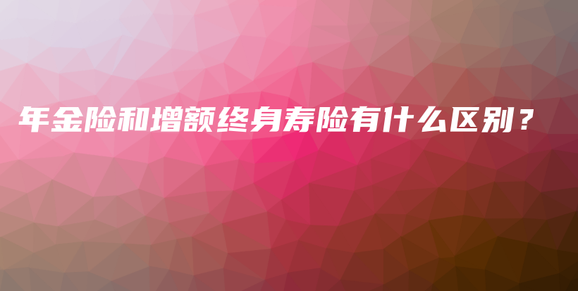 年金险和增额终身寿险有什么区别？-PLB