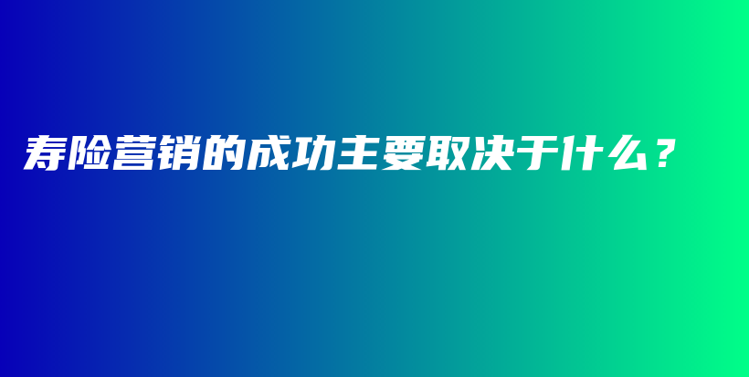 寿险营销的成功主要取决于什么？-PLB