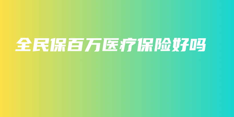 全民保百万医疗保险好吗-PLB