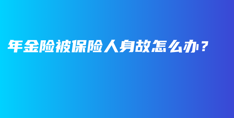 年金险被保险人身故怎么办？-PLB