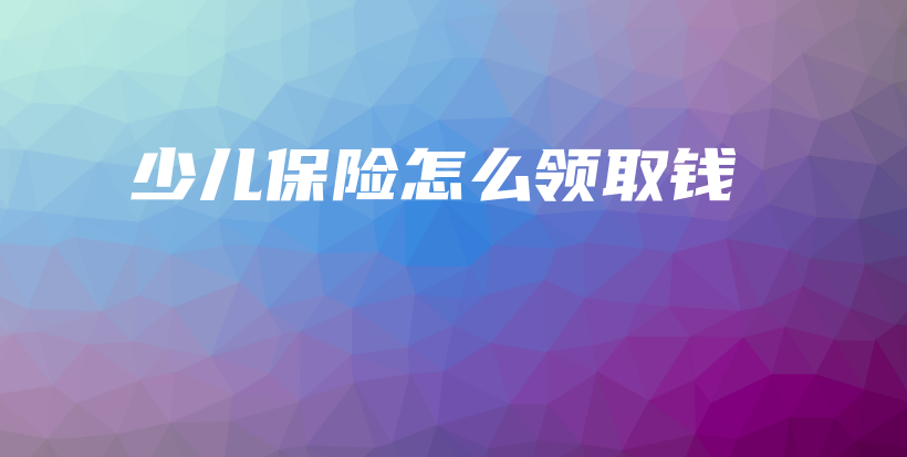 少儿保险怎么领取钱-PLB