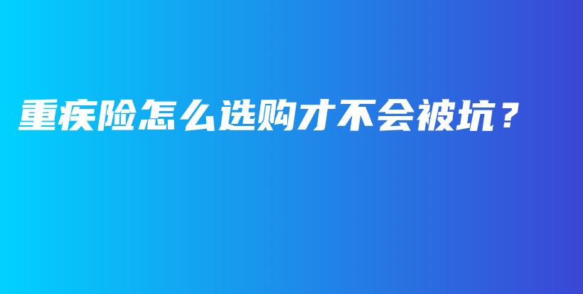 重疾险怎么选购才不会被坑？-PLB