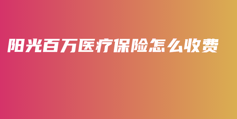 阳光百万医疗保险怎么收费-PLB