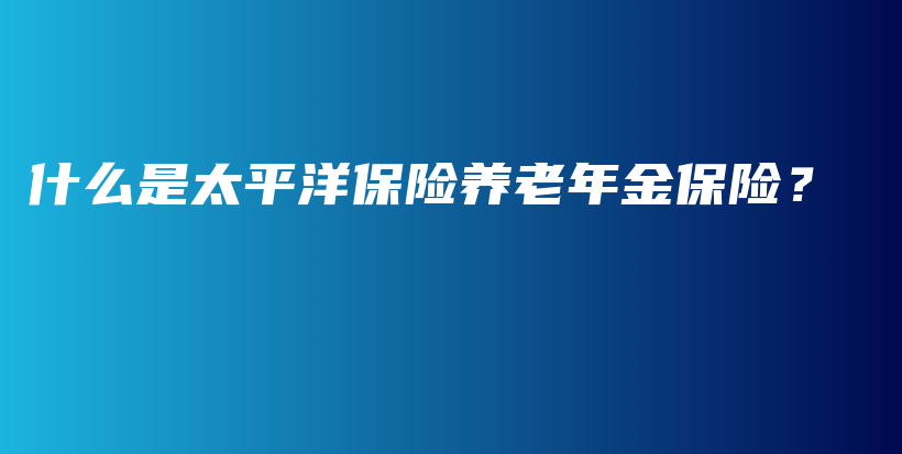 什么是太平洋保险养老年金保险？-PLB