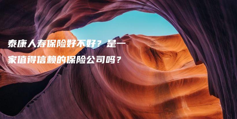 泰康人寿保险好不好？是一家值得信赖的保险公司吗？-PLB