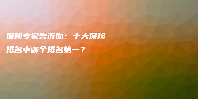 保险专家告诉你：十大保险排名中哪个排名第一？-PLB