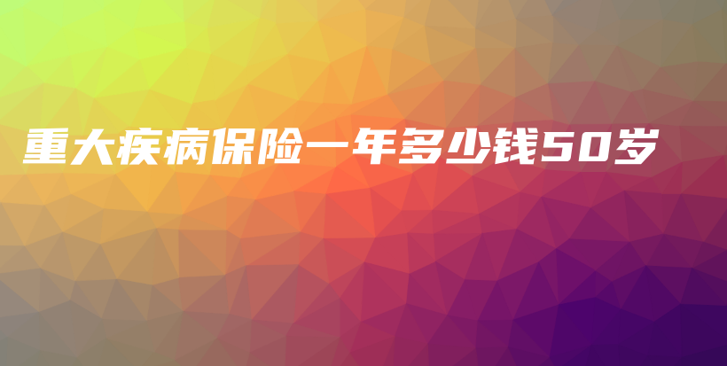 重大疾病保险一年多少钱50岁-PLB