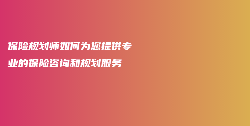 保险规划师如何为您提供专业的保险咨询和规划服务-PLB