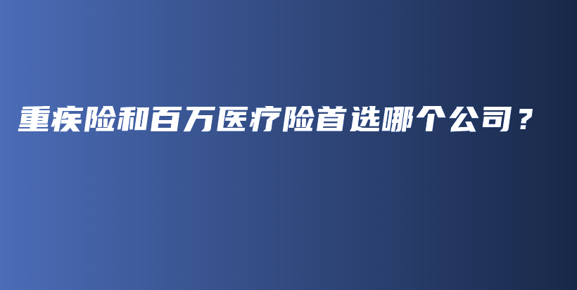 重疾险和百万医疗险首选哪个公司？-PLB