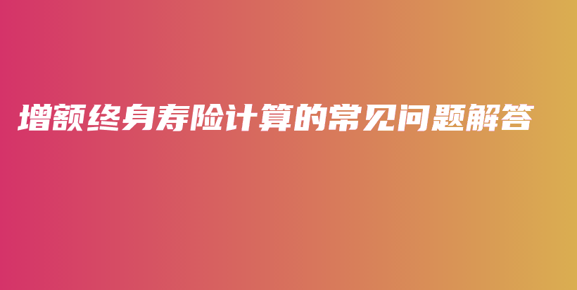 增额终身寿险计算的常见问题解答-PLB