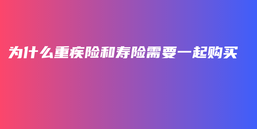 为什么重疾险和寿险需要一起购买-PLB