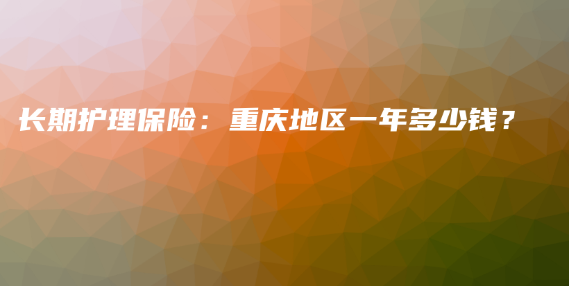 长期护理保险：重庆地区一年多少钱？-PLB