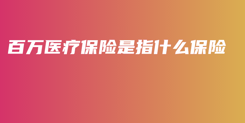 百万医疗保险是指什么保险-PLB