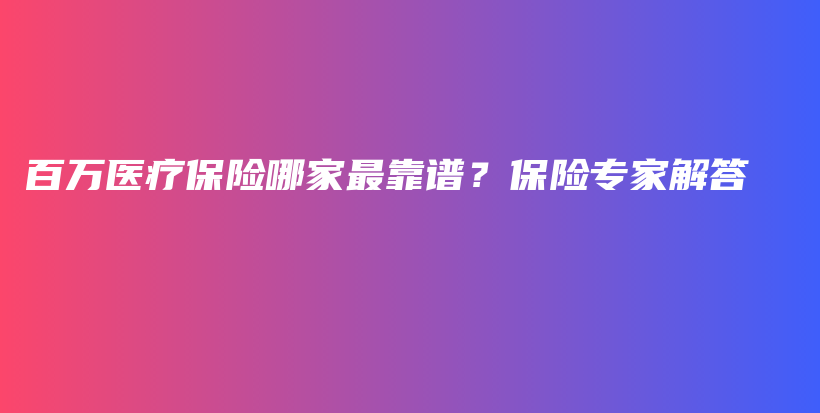 百万医疗保险哪家最靠谱？保险专家解答-PLB