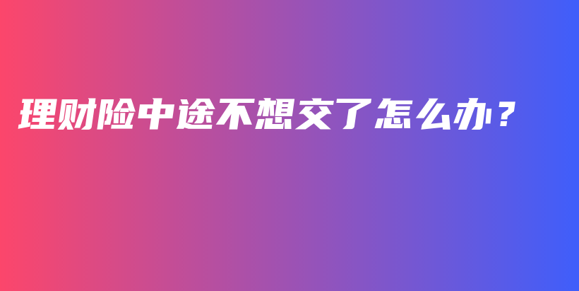 理财险中途不想交了怎么办？-PLB