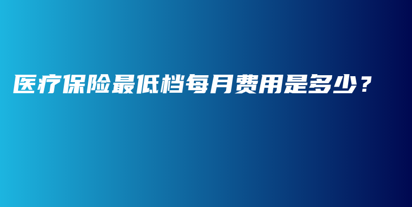 医疗保险最低档每月费用是多少？-PLB