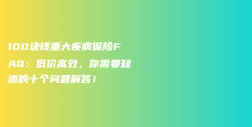 100块钱重大疾病保险FAQ：低价高效，你需要知道的十个问题解答！-PLB