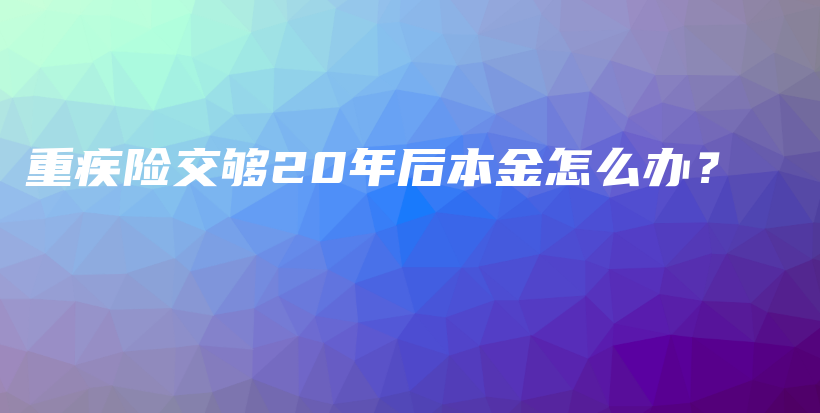 重疾险交够20年后本金怎么办？-PLB