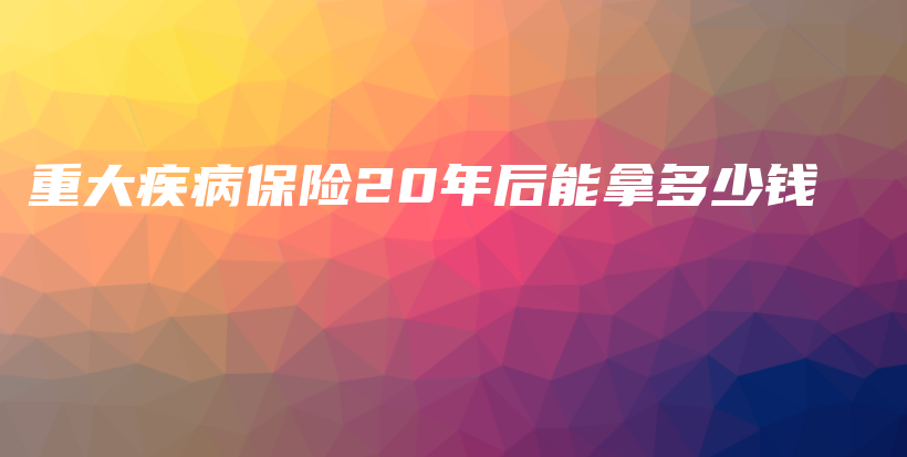 重大疾病保险20年后能拿多少钱-PLB