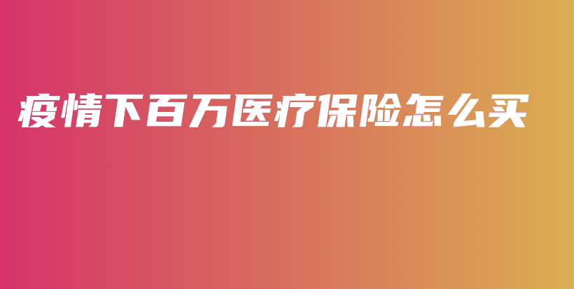 疫情下百万医疗保险怎么买-PLB